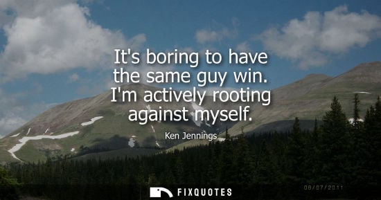 Small: Its boring to have the same guy win. Im actively rooting against myself