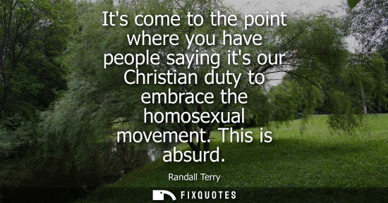 Small: Its come to the point where you have people saying its our Christian duty to embrace the homosexual movement. 