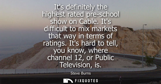 Small: Its definitely the highest rated pre-school show on Cable. Its difficult to mix markets that way in ter