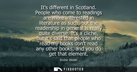 Small: Its different in Scotland. People who come to readings are more interested in literature as such, but t
