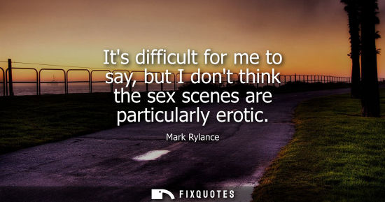 Small: Its difficult for me to say, but I dont think the sex scenes are particularly erotic