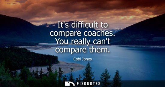 Small: Its difficult to compare coaches. You really cant compare them