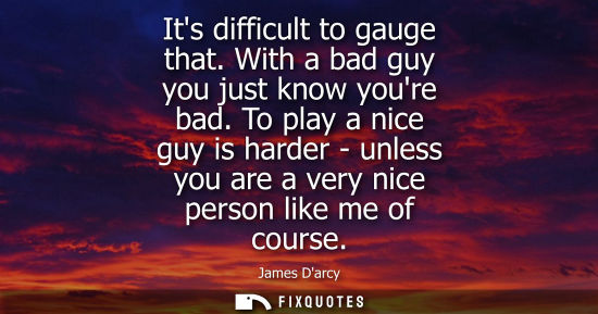 Small: Its difficult to gauge that. With a bad guy you just know youre bad. To play a nice guy is harder - unl