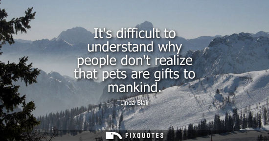 Small: Its difficult to understand why people dont realize that pets are gifts to mankind