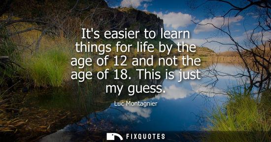 Small: Its easier to learn things for life by the age of 12 and not the age of 18. This is just my guess