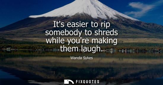 Small: Its easier to rip somebody to shreds while youre making them laugh