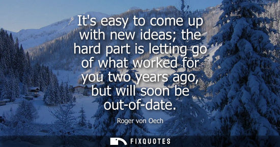 Small: Its easy to come up with new ideas the hard part is letting go of what worked for you two years ago, bu