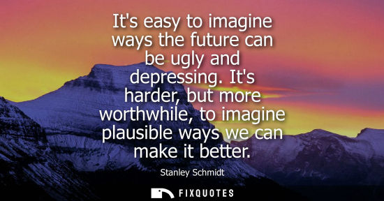 Small: Its easy to imagine ways the future can be ugly and depressing. Its harder, but more worthwhile, to ima