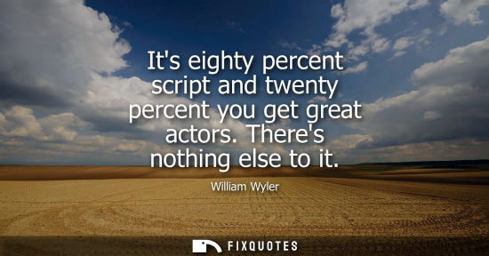 Small: Its eighty percent script and twenty percent you get great actors. Theres nothing else to it