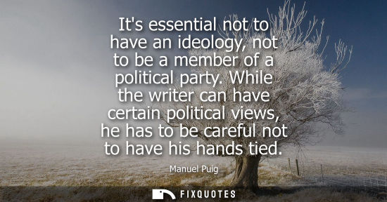 Small: Its essential not to have an ideology, not to be a member of a political party. While the writer can ha