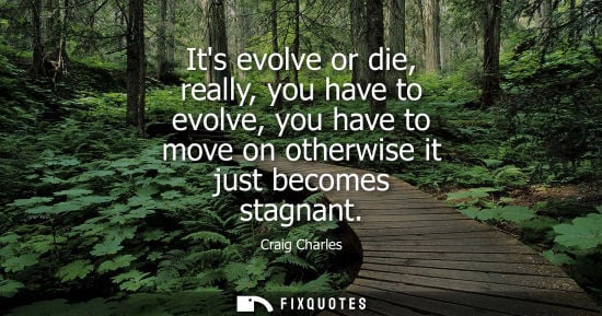 Small: Its evolve or die, really, you have to evolve, you have to move on otherwise it just becomes stagnant