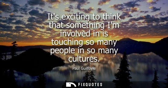 Small: Its exciting to think that something Im involved in is touching so many people in so many cultures