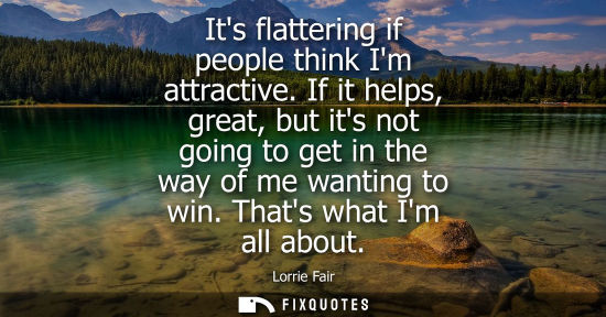 Small: Its flattering if people think Im attractive. If it helps, great, but its not going to get in the way o