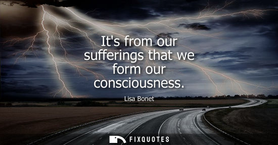 Small: Its from our sufferings that we form our consciousness