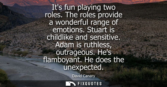 Small: Its fun playing two roles. The roles provide a wonderful range of emotions. Stuart is childlike and sen