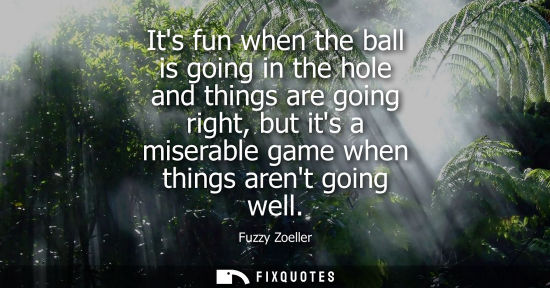 Small: Its fun when the ball is going in the hole and things are going right, but its a miserable game when th