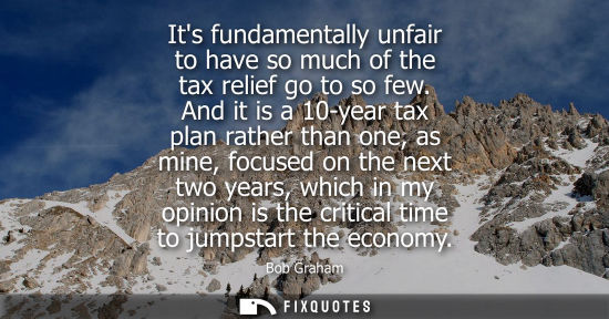 Small: Its fundamentally unfair to have so much of the tax relief go to so few. And it is a 10-year tax plan r
