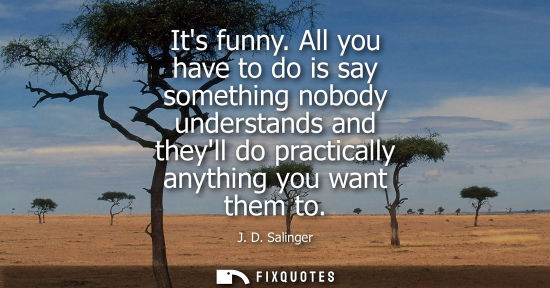 Small: Its funny. All you have to do is say something nobody understands and theyll do practically anything yo