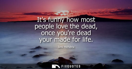 Small: Its funny how most people love the dead, once youre dead your made for life