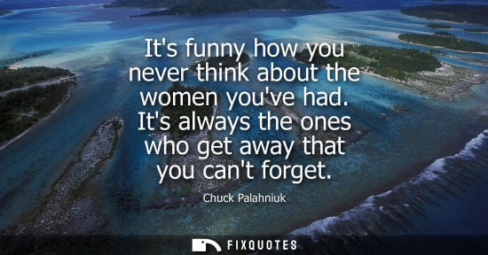 Small: Its funny how you never think about the women youve had. Its always the ones who get away that you cant