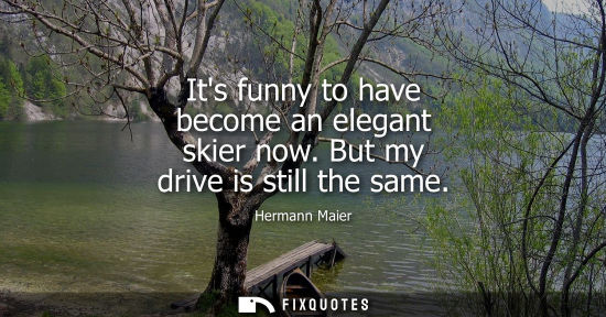 Small: Its funny to have become an elegant skier now. But my drive is still the same