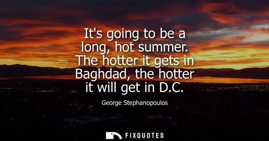 Small: Its going to be a long, hot summer. The hotter it gets in Baghdad, the hotter it will get in D.C