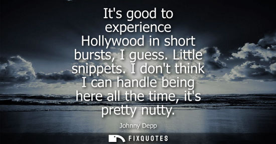Small: Its good to experience Hollywood in short bursts, I guess. Little snippets. I dont think I can handle b