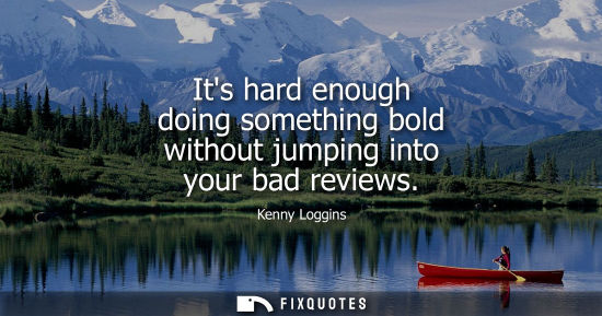 Small: Its hard enough doing something bold without jumping into your bad reviews