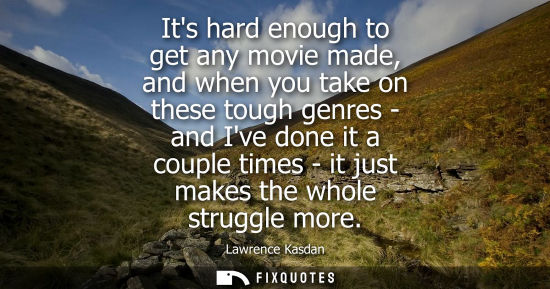 Small: Its hard enough to get any movie made, and when you take on these tough genres - and Ive done it a coup
