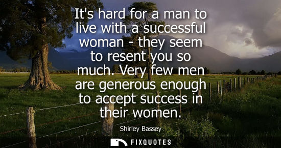 Small: Its hard for a man to live with a successful woman - they seem to resent you so much. Very few men are 