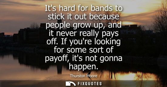 Small: Its hard for bands to stick it out because people grow up, and it never really pays off. If youre looki