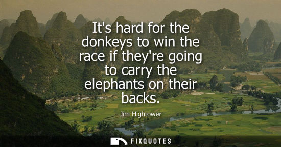 Small: Its hard for the donkeys to win the race if theyre going to carry the elephants on their backs