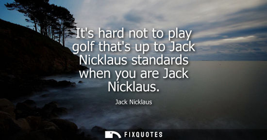 Small: Its hard not to play golf thats up to Jack Nicklaus standards when you are Jack Nicklaus