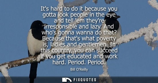 Small: Its hard to do it because you gotta look people in the eye and tell em theyre irresponsible and lazy.