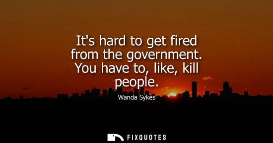 Small: Its hard to get fired from the government. You have to, like, kill people