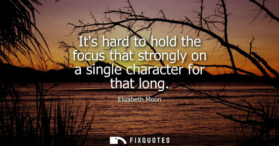 Small: Its hard to hold the focus that strongly on a single character for that long