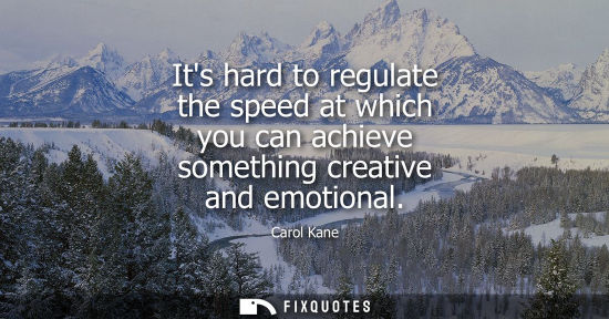 Small: Its hard to regulate the speed at which you can achieve something creative and emotional