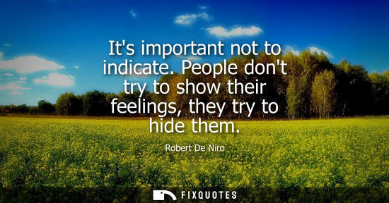 Small: Its important not to indicate. People dont try to show their feelings, they try to hide them