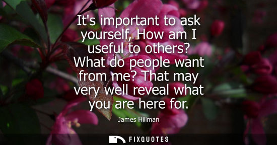 Small: Its important to ask yourself, How am I useful to others? What do people want from me? That may very we