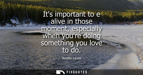 Small: Its important to e alive in those moment, especially when youre doing something you love to do