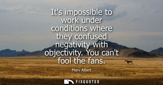 Small: Its impossible to work under conditions where they confused negativity with objectivity. You cant fool 