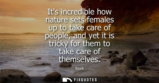 Small: Its incredible how nature sets females up to take care of people, and yet it is tricky for them to take