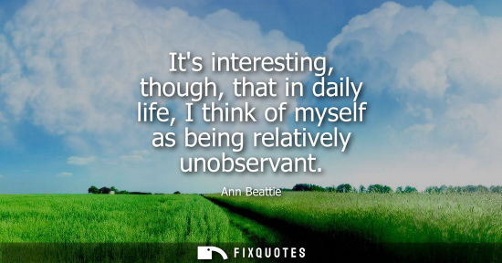 Small: Its interesting, though, that in daily life, I think of myself as being relatively unobservant