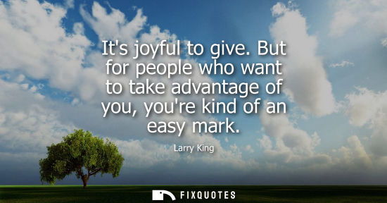 Small: Its joyful to give. But for people who want to take advantage of you, youre kind of an easy mark