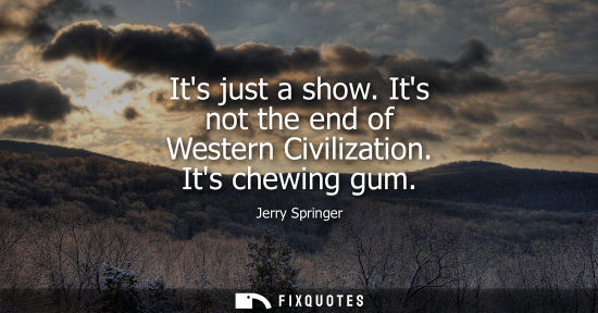 Small: Its just a show. Its not the end of Western Civilization. Its chewing gum