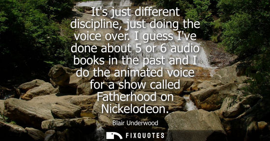 Small: Its just different discipline, just doing the voice over. I guess Ive done about 5 or 6 audio books in 