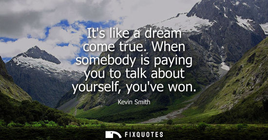 Small: Its like a dream come true. When somebody is paying you to talk about yourself, youve won