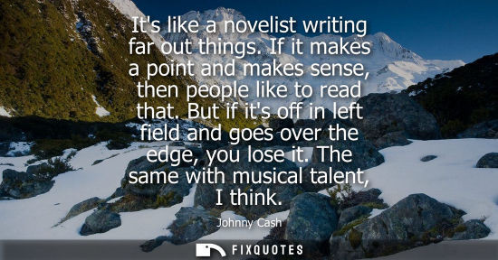 Small: Its like a novelist writing far out things. If it makes a point and makes sense, then people like to re