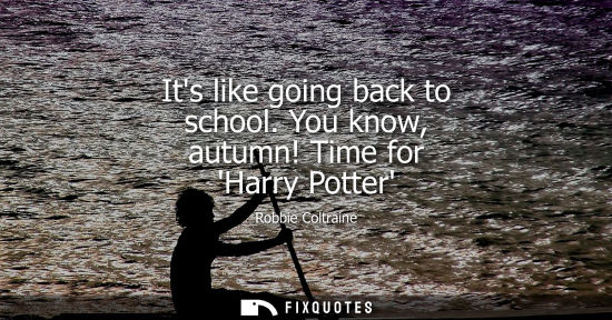 Small: Its like going back to school. You know, autumn! Time for Harry Potter