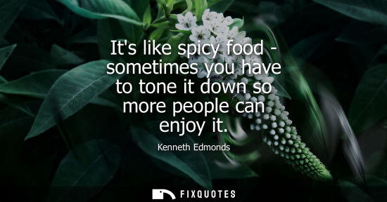 Small: Its like spicy food - sometimes you have to tone it down so more people can enjoy it